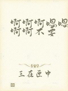 啊啊啊嗯嗯嗯啊啊啊不要