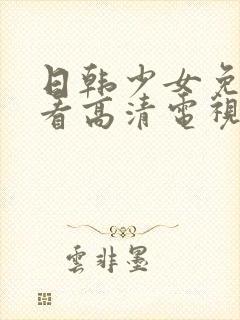 日韩少女免费观看高清电视剧大全