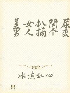 美女扒开尿口让男人捅个爽