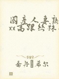 国产人妻熟女ⅹxx高跟丝袜网站