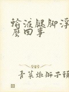 输液腿脚浮肿怎么回事封面