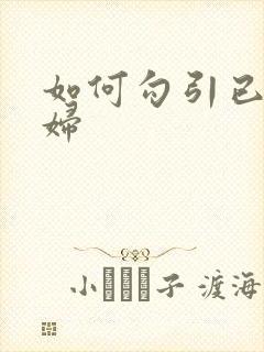 如何勾引已婚少妇