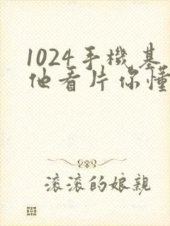 1024手机基他看片你懂的