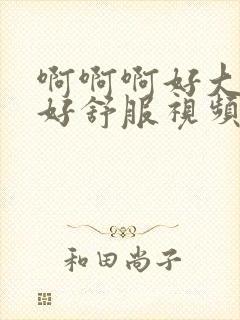 啊啊啊好大好爽好舒服视频