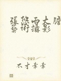 张悠雨大胆人体艺术摄影