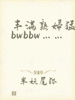 丰满熟妇猛性bbwbbw……