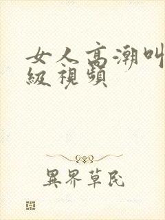 女人高潮叫床三级视频