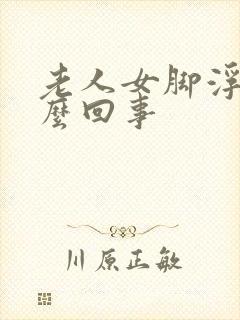 老人女脚浮肿怎么回事