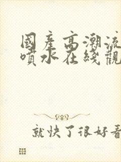 国产高潮流白浆喷水在线观看