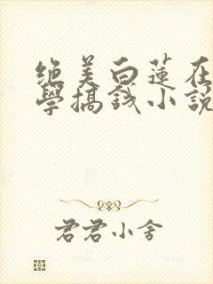 绝美白莲在线教学搞钱小说最新章