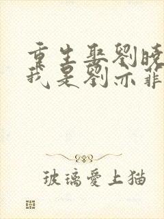 重生娶刘晓莉,我是刘亦菲她爸