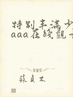 特别丰满少妇aaaa在线观看