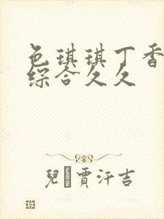 色琪琪丁香婷婷综合久久