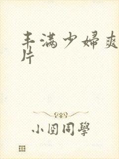 丰满少妇爽爽毛片