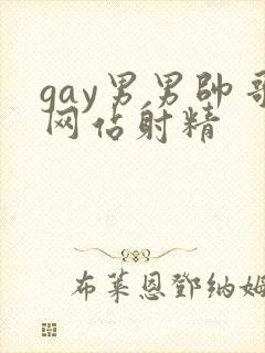 gay男男帅哥网站射精