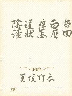 阴道痒白带豆腐渣状怎么回事封面