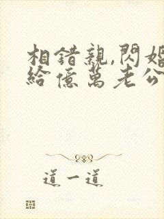 相错亲,闪婚嫁给亿万老公