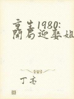 重生1980:开局迎娶姐姐闺蜜李毅唐雪封面