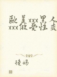 欧美xxx黑人xxx做受性爽