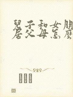 儿子和女朋友同居父母怎么教育孩子