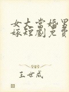 女大当婚男大当嫁短剧免费观看