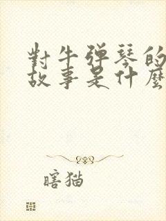 对牛弹琴的寓言故事是什么