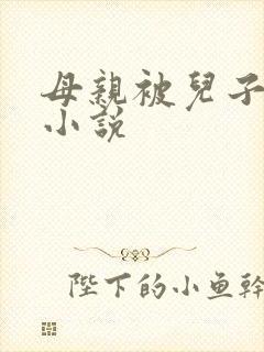母亲被儿子蹂躏小说