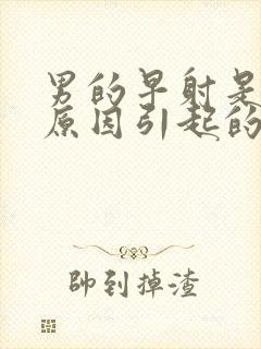 男的早射是什么原因引起的