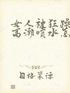 女人被狂躁c到高潮喷水怎么缓解