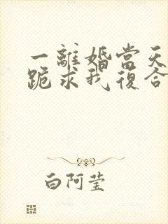 一离婚当天前夫跪求我复合