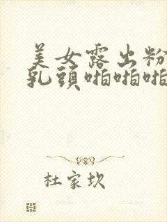 美女露出粉嫩的乳头啪啪啪