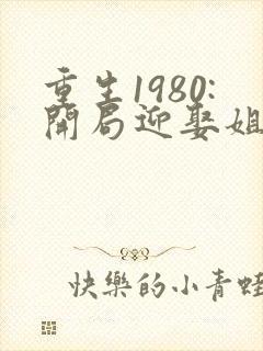 重生1980:开局迎娶姐姐闺蜜在哪看全本