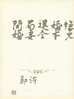 开局退婚绝色未婚妻全本免费阅读