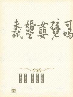 未婚女孩可以做试管婴儿吗