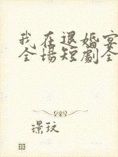 我在退婚宴惊艳全场短剧全集免费观看高清