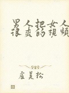 男人把女人操的很爽的视频