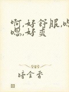 啊,好舒服,嗯嗯,好爽