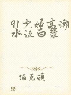 91少妇高潮喷水流白浆