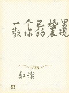 一个已婚男人喜欢你的表现