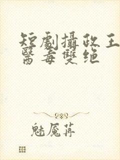 短剧摄政王妃她医毒双绝