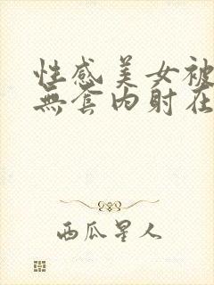 性感美女被爆操无套内射在线观看