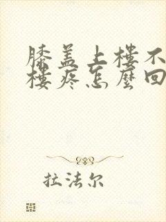 膝盖上楼不疼下楼疼怎么回事