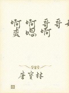 啊 啊 哥哥好爽 嗯 啊