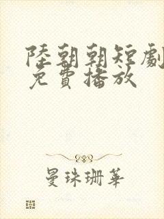 陆朝朝短剧全集免费播放