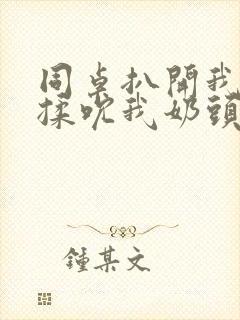 同桌扒开我奶罩揉吮我奶头