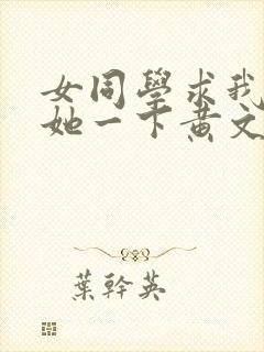 女同学求我让我她一下黄文