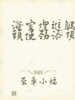 浴室埋进腿间舌头使劲添视频