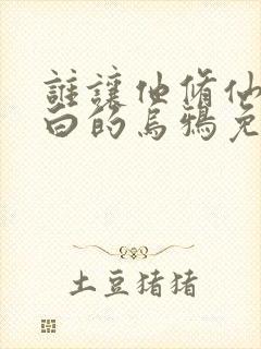 谁让他修仙的最白的乌鸦免费全本阅读