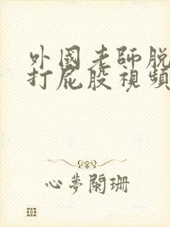 外国老师脱裤子打屁股视频