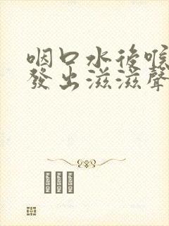 咽口水后喉咙里发出滋滋声